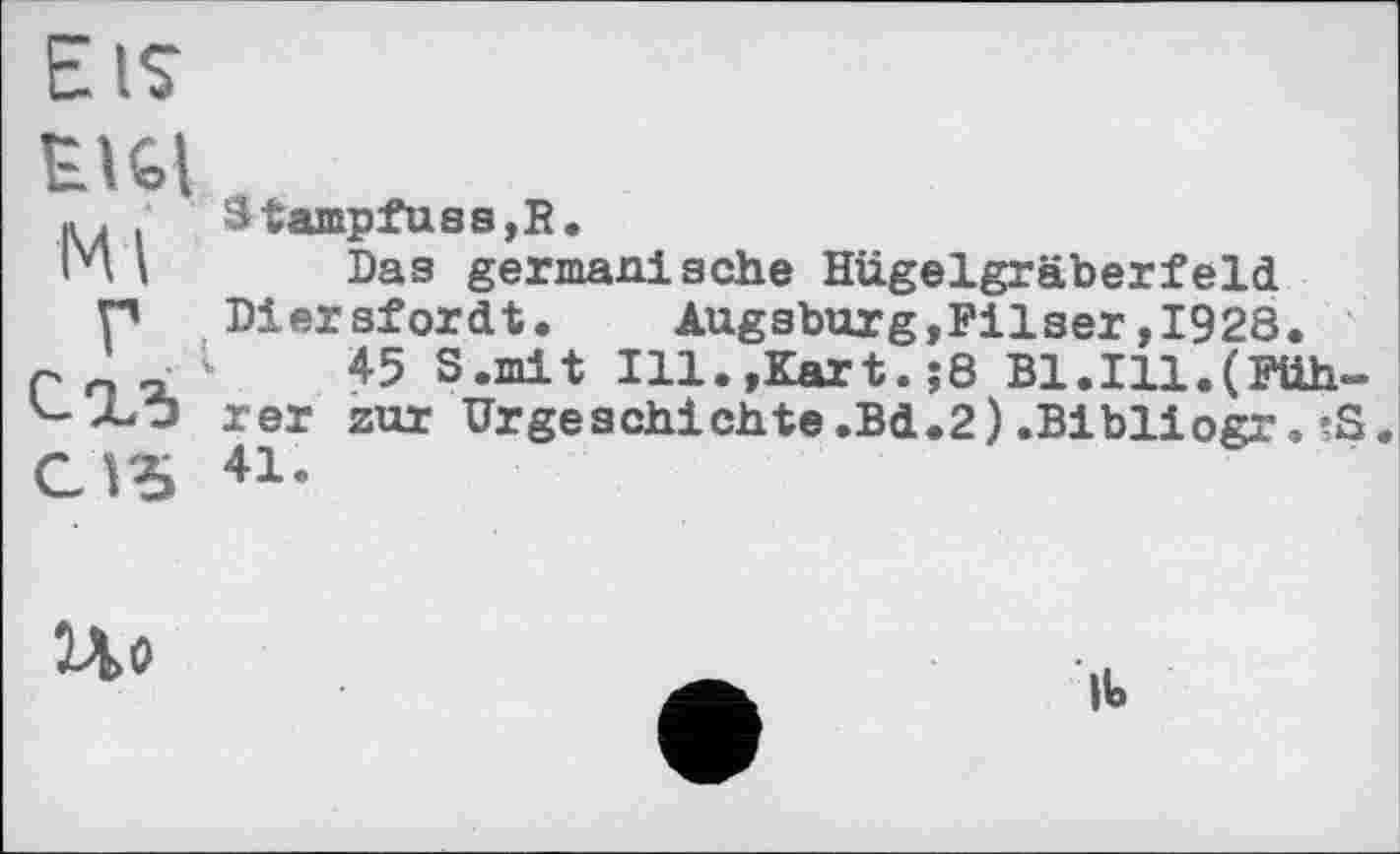 ﻿EIS
ЕЩ
ц. . ampfuss,R.
И i	Das germanische Hügelgräberfeld.
p Diersfordt. Augsburg,Filser,1928.
P	45 S.mit Ill.»Kart.;8 Bl.Ill.(Ftth-
'-АЭ rer zur Urgeschichte .Bd.2) .Bibliogr. ?S.
C13 41«
Uo
lb